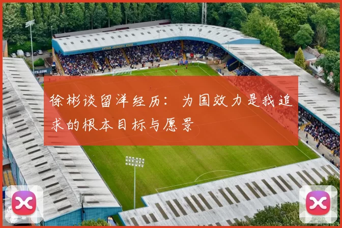 徐彬谈留洋经历：为国效力是我追求的根本目标与愿景