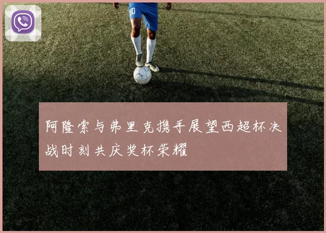 阿隆索与弗里克携手展望西超杯决战时刻共庆奖杯荣耀