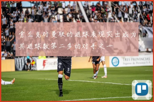 索兰克对曼联的进球表现突出成为其进球数第二多的对手之一