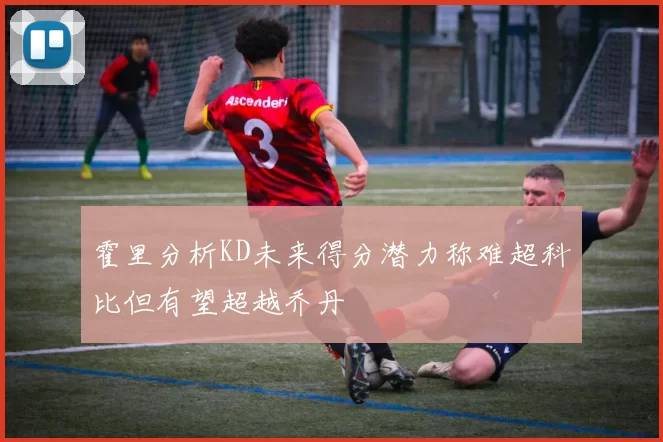 霍里分析KD未来得分潜力称难超科比但有望超越乔丹