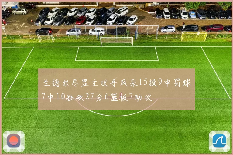 兰德尔尽显主攻手风采15投9中罚球7中10独砍27分6篮板7助攻