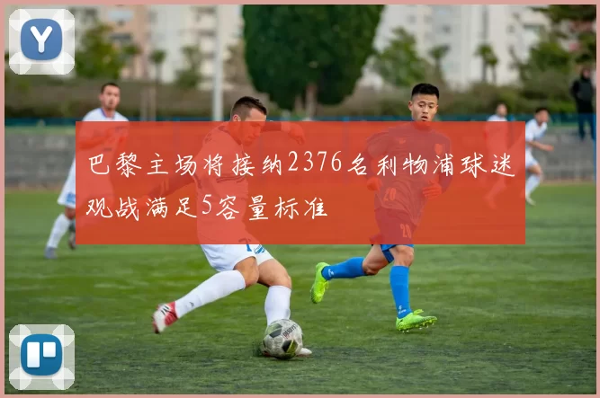 巴黎主场将接纳2376名利物浦球迷观战满足5容量标准