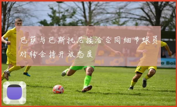 巴萨与巴斯托尼接洽合同细节球员对转会持开放态度