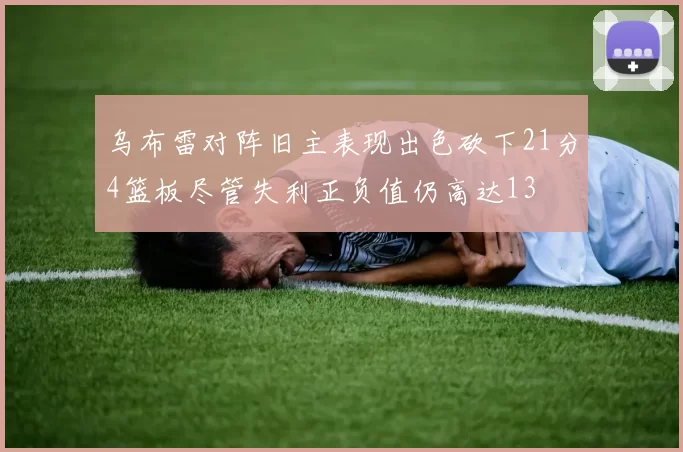 乌布雷对阵旧主表现出色砍下21分4篮板尽管失利正负值仍高达13