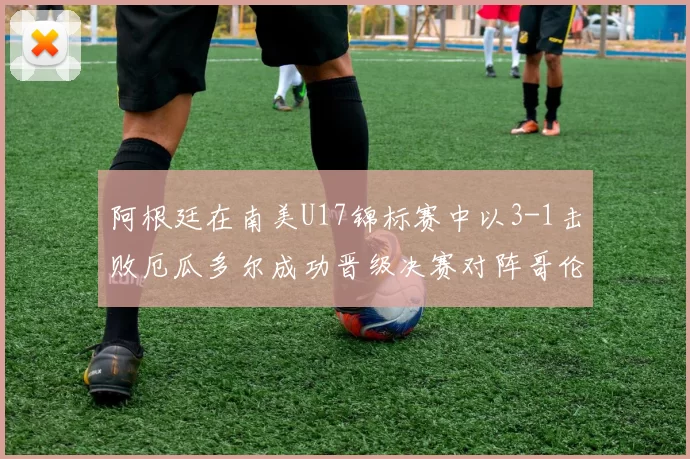 阿根廷在南美U17锦标赛中以3-1击败厄瓜多尔成功晋级决赛对阵哥伦比亚