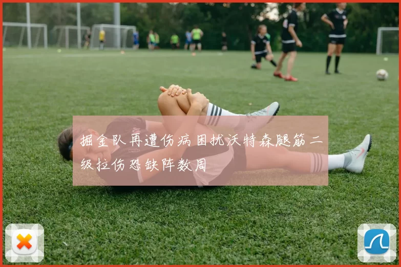 掘金队再遭伤病困扰沃特森腿筋二级拉伤恐缺阵数周