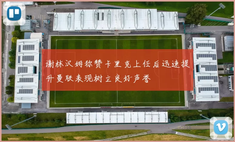谢林汉姆称赞卡里克上任后迅速提升曼联表现树立良好声誉
