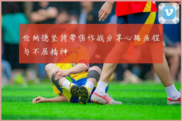 伦纳德坚持带伤作战分享心路历程与不屈精神