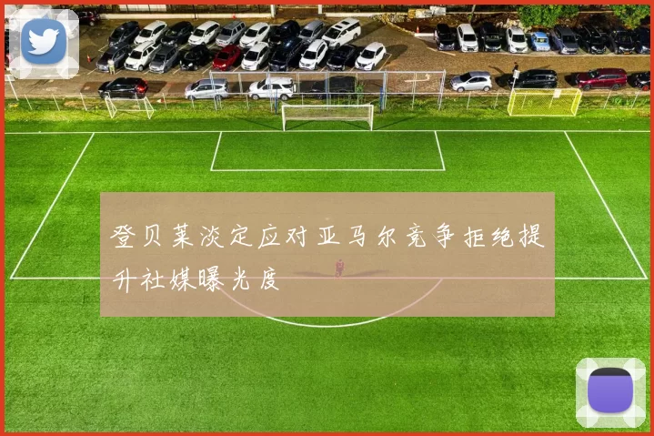 登贝莱淡定应对亚马尔竞争拒绝提升社媒曝光度