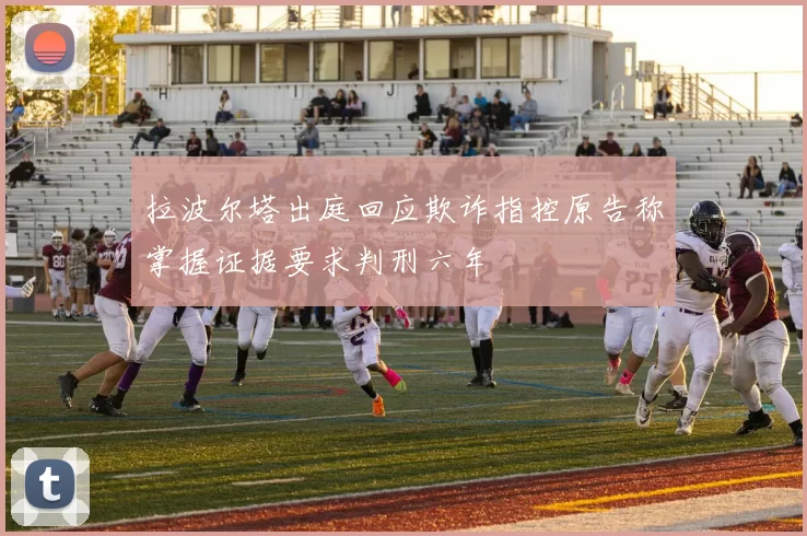 拉波尔塔出庭回应欺诈指控原告称掌握证据要求判刑六年