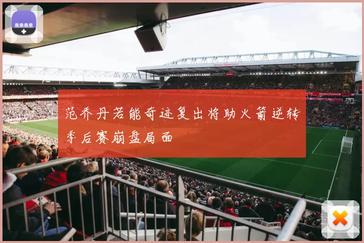 范乔丹若能奇迹复出将助火箭逆转季后赛崩盘局面