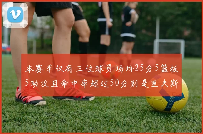 本赛季仅有三位球员场均25分5篮板5助攻且命中率超过50分别是里夫斯约基奇和字母哥