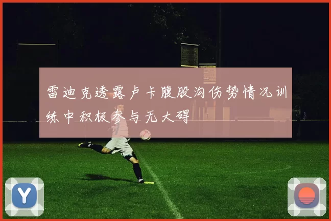 雷迪克透露卢卡腹股沟伤势情况训练中积极参与无大碍