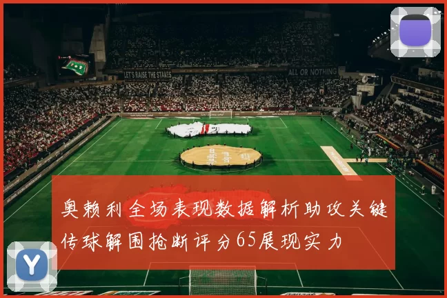 奥赖利全场表现数据解析助攻关键传球解围抢断评分65展现实力