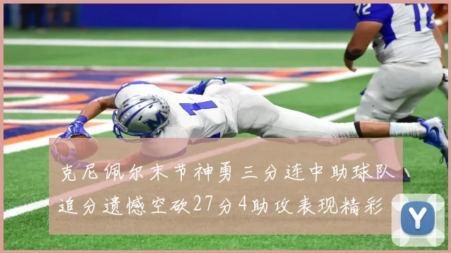 克尼佩尔末节神勇三分连中助球队追分遗憾空砍27分4助攻表现精彩