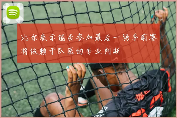 比尔表示能否参加最后一场季前赛将依赖于队医的专业判断