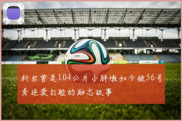 科尔曾是104公斤小胖墩如今被56号秀逆袭打脸的励志故事