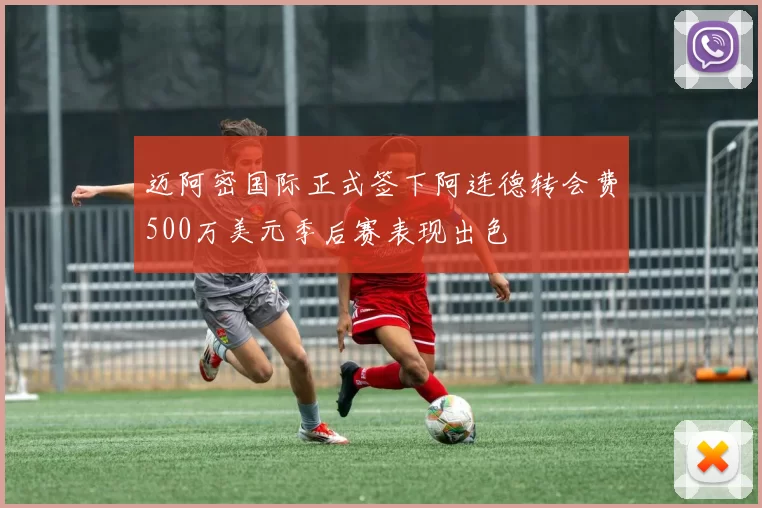 迈阿密国际正式签下阿连德转会费500万美元季后赛表现出色