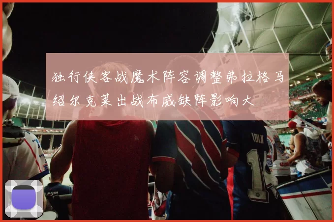 独行侠客战魔术阵容调整弗拉格马绍尔克莱出战布威缺阵影响大