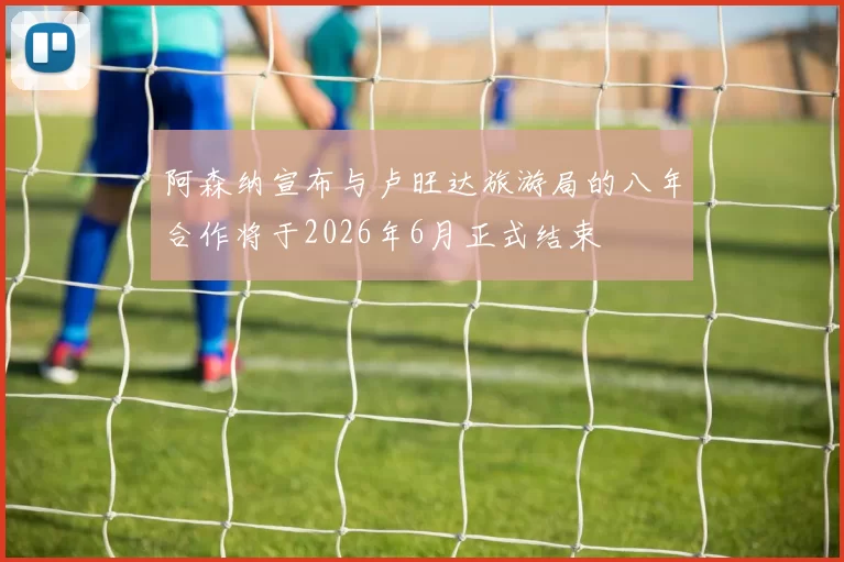 阿森纳宣布与卢旺达旅游局的八年合作将于2026年6月正式结束